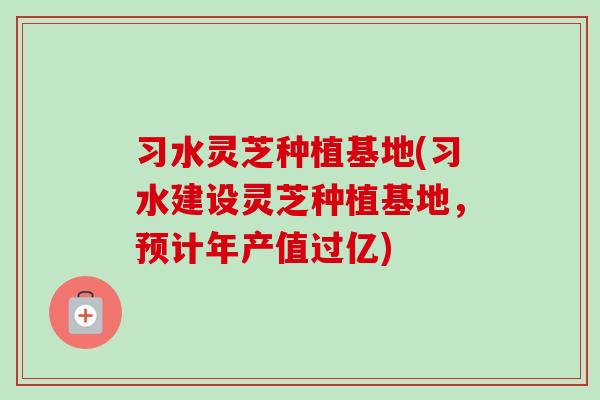 习水灵芝种植基地(习水建设灵芝种植基地，预计年产值过亿)