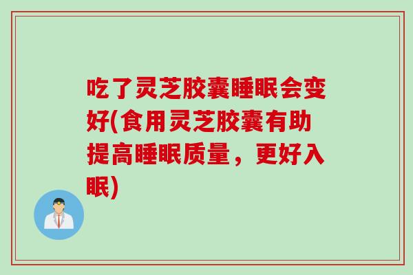 吃了灵芝胶囊睡眠会变好(食用灵芝胶囊有助提高睡眠质量，更好入眠)