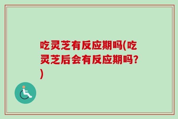 吃灵芝有反应期吗(吃灵芝后会有反应期吗？)