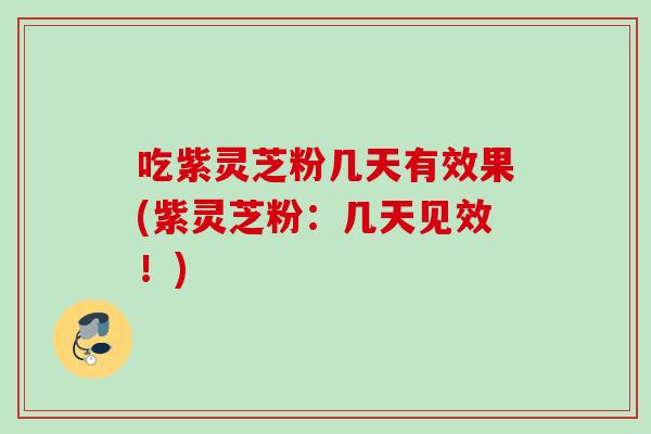 吃紫灵芝粉几天有效果(紫灵芝粉：几天见效！)