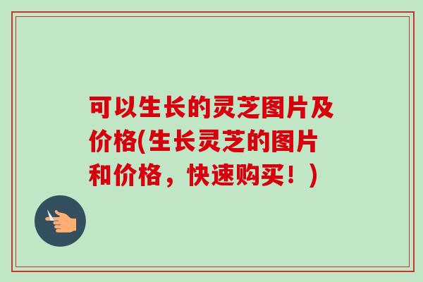 可以生长的灵芝图片及价格(生长灵芝的图片和价格，快速购买！)
