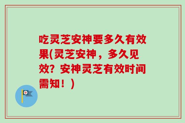 吃灵芝安神要多久有效果(灵芝安神,多久见效?安神灵芝有效时间需知!) 吃灵芝安神要多久有效果(灵芝安神,多久见效?安神灵芝有效时间需知!)