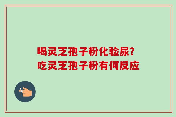 喝灵芝孢子粉化验尿？吃灵芝孢子粉有何反应