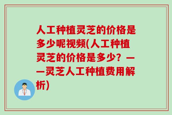 人工种植灵芝的价格是多少呢视频(人工种植灵芝的价格是多少？——灵芝人工种植费用解析)