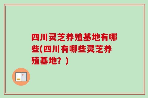 四川灵芝养殖基地有哪些(四川有哪些灵芝养殖基地？)