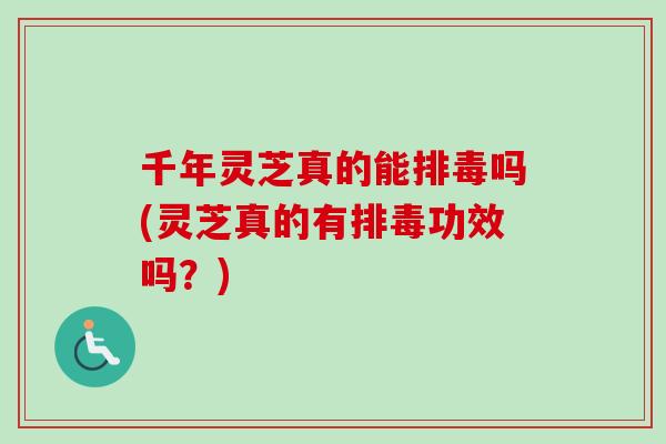 千年灵芝真的能排毒吗(灵芝真的有排毒功效吗？)