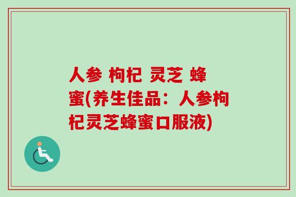 人参 枸杞 灵芝 蜂蜜(养生佳品:人参枸杞灵芝蜂蜜口服液) 人参 枸杞 灵芝 蜂蜜(养生佳品:人参枸杞灵芝蜂蜜口服液)