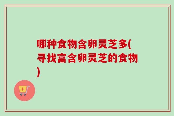 哪种食物含卵灵芝多(寻找富含卵灵芝的食物)