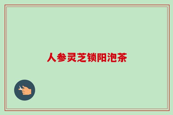 人参灵芝锁阳泡茶