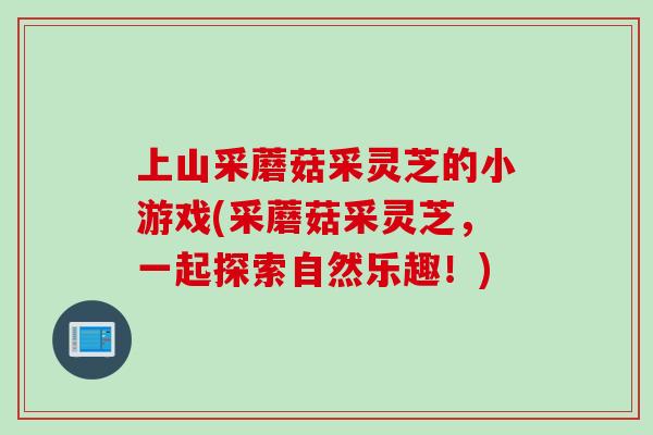 上山采蘑菇采灵芝的小游戏(采蘑菇采灵芝，一起探索自然乐趣！)