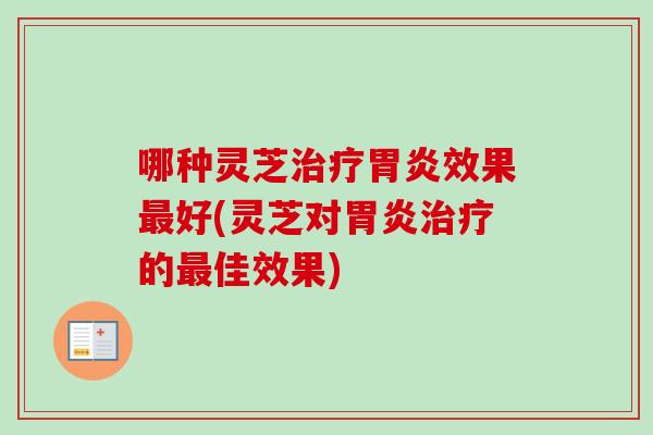 哪种灵芝治疗胃炎效果最好(灵芝对胃炎治疗的最佳效果)