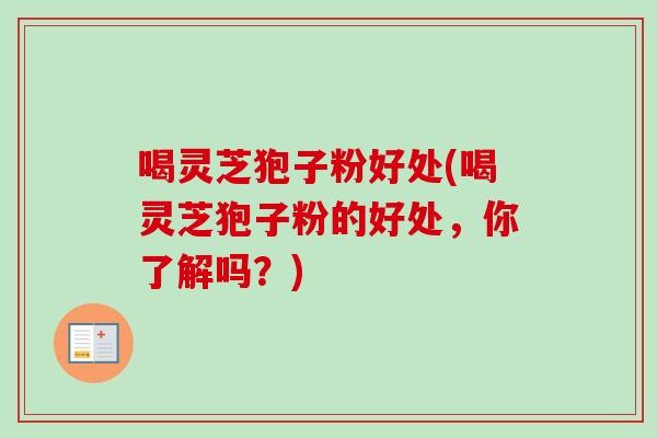 喝灵芝狍子粉好处(喝灵芝狍子粉的好处，你了解吗？)