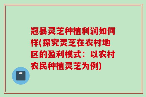 冠县灵芝种植利润如何样(探究灵芝在农村地区的盈利模式：以农村农民种植灵芝为例)
