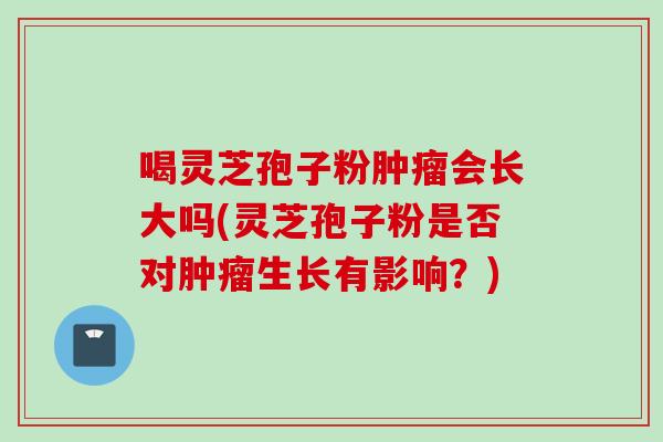 喝灵芝孢子粉肿瘤会长大吗(灵芝孢子粉是否对肿瘤生长有影响？)