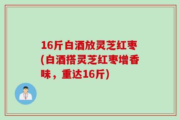 16斤白酒放灵芝红枣(白酒搭灵芝红枣增香味，重达16斤)