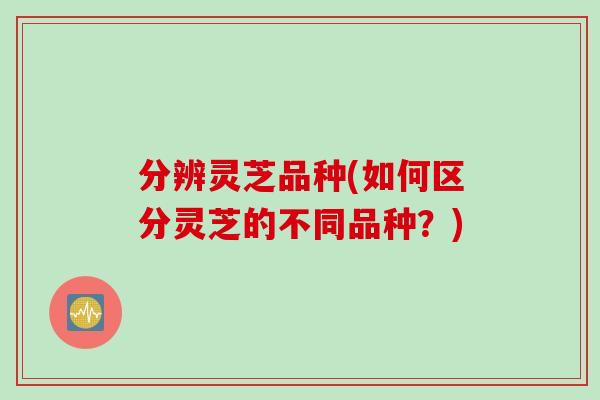 分辨灵芝品种(如何区分灵芝的不同品种？)