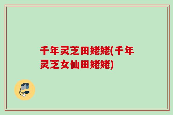 千年灵芝田姥姥(千年灵芝女仙田姥姥)