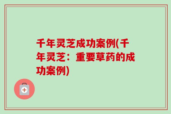 千年灵芝成功案例(千年灵芝：重要草药的成功案例)