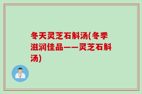 冬天灵芝石斛汤(冬季滋润佳品——灵芝石斛汤)