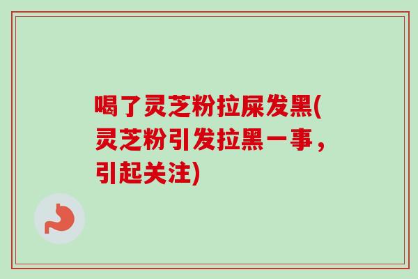 喝了灵芝粉拉屎发黑(灵芝粉引发拉黑一事，引起关注)