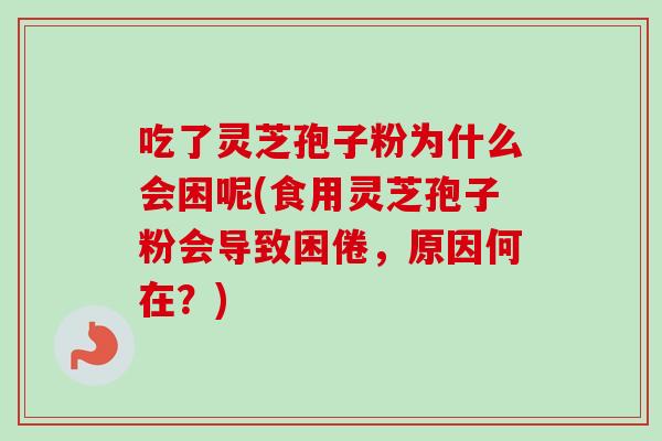 吃了灵芝孢子粉为什么会困呢(食用灵芝孢子粉会导致困倦，原因何在？)