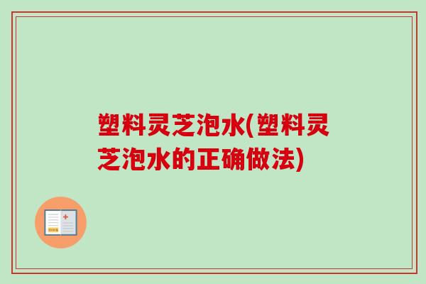 塑料灵芝泡水(塑料灵芝泡水的正确做法)