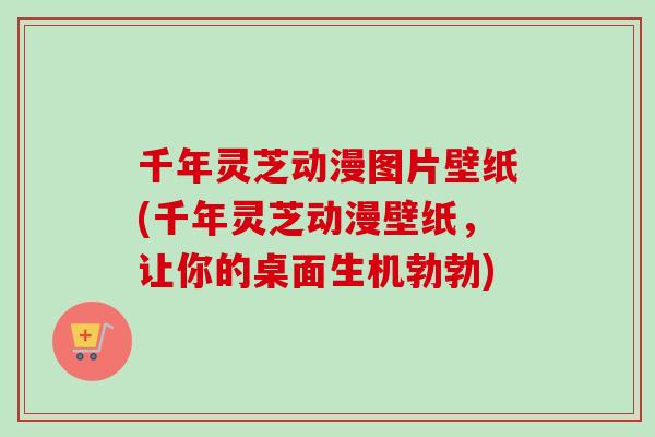 千年灵芝动漫图片壁纸(千年灵芝动漫壁纸，让你的桌面生机勃勃)