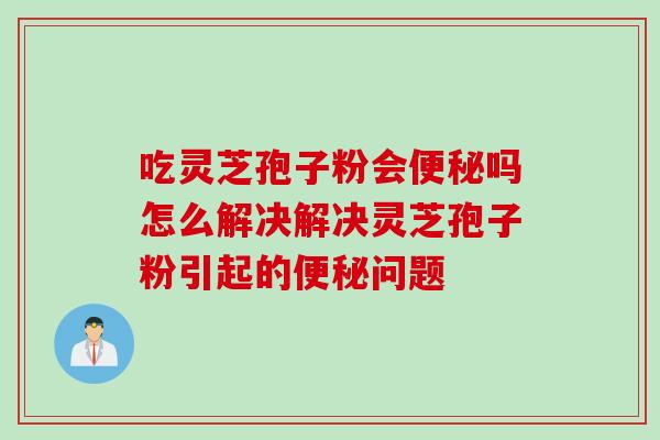 吃灵芝孢子粉会便秘吗怎么解决解决灵芝孢子粉引起的便秘问题