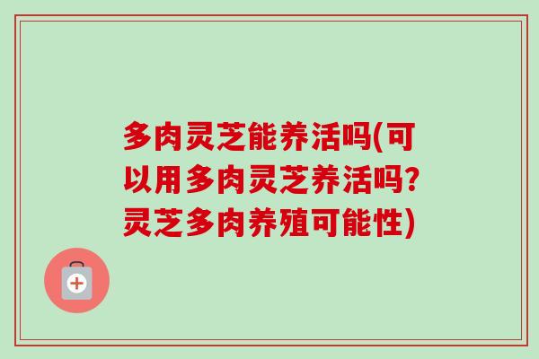 多肉灵芝能养活吗(可以用多肉灵芝养活吗？灵芝多肉养殖可能性)
