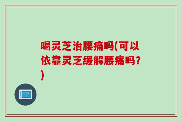 喝灵芝治腰痛吗(可以依靠灵芝缓解腰痛吗？)