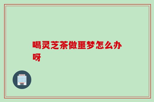 喝灵芝茶做噩梦怎么办呀