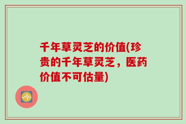 千年草灵芝的价值(珍贵的千年草灵芝，医药价值不可估量)