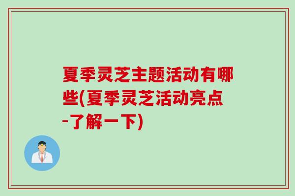 夏季灵芝主题活动有哪些(夏季灵芝活动亮点-了解一下)