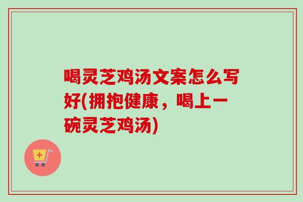 喝灵芝鸡汤文案怎么写好(拥抱健康,喝上一碗灵芝鸡汤) 喝灵芝鸡汤文案怎么写好(拥抱健康,喝上一碗灵芝鸡汤)