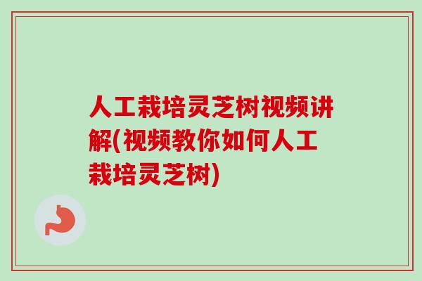 人工栽培灵芝树视频讲解(视频教你如何人工栽培灵芝树)