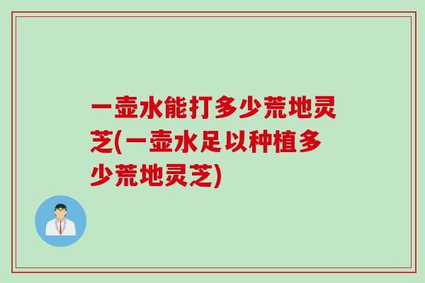 一壶水能打多少荒地灵芝(一壶水足以种植多少荒地灵芝)