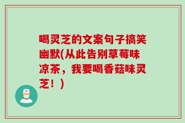 喝灵芝的文案句子搞笑幽默(从此告别草莓味凉茶,我要喝香菇味灵芝!) 喝灵芝的文案句子搞笑幽默(从此告别草莓味凉茶,我要喝香菇味灵芝!)
