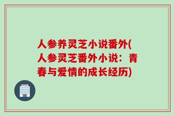 人参养灵芝小说番外(人参灵芝番外小说：青春与爱情的成长经历)