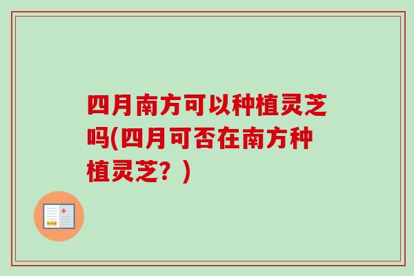 四月南方可以种植灵芝吗(四月可否在南方种植灵芝？)