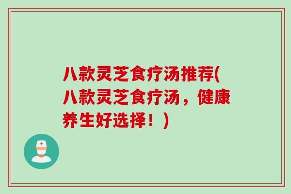 八款灵芝食疗汤推荐(八款灵芝食疗汤，健康养生好选择！)