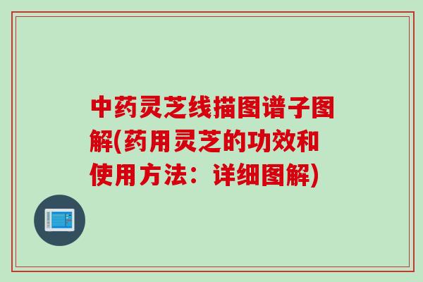 中药灵芝线描图谱子图解(药用灵芝的功效和使用方法：详细图解)