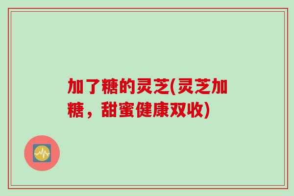 加了糖的灵芝(灵芝加糖，甜蜜健康双收)