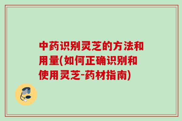 识别灵芝的方法和用量(如何正确识别和使用灵芝-药材指南) 识别灵芝的方法和用量(如何正确识别和使用灵芝-药材指南)