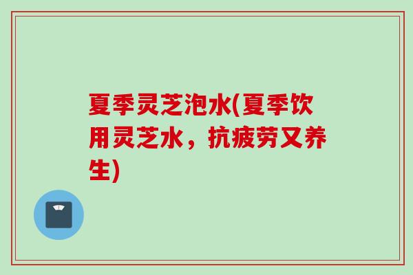夏季灵芝泡水(夏季饮用灵芝水，抗疲劳又养生)
