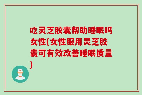 吃灵芝胶囊帮助吗女性(女性服用灵芝胶囊可有效改善质量) 吃灵芝胶囊帮助吗女性(女性服用灵芝胶囊可有效改善质量)