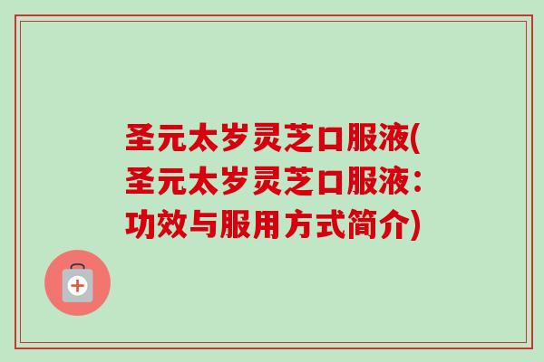 圣元太岁灵芝口服液(圣元太岁灵芝口服液：功效与服用方式简介)