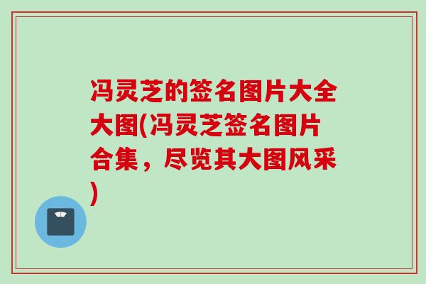 冯灵芝的签名图片大全大图(冯灵芝签名图片合集，尽览其大图风采)