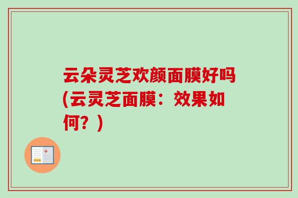 云朵灵芝欢颜面膜好吗(云灵芝面膜：效果如何？)
