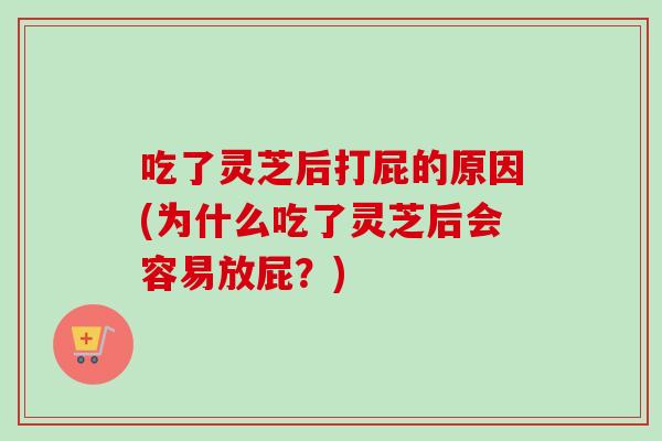 吃了灵芝后打屁的原因(为什么吃了灵芝后会容易放屁？)