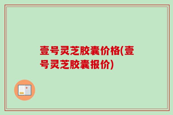 壹号灵芝胶囊价格(壹号灵芝胶囊报价)